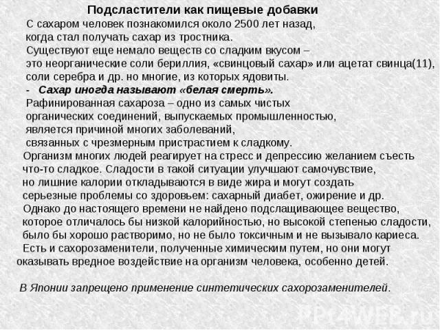 Подсластители как пищевые добавки С сахаром человек познакомился около 2500 лет назад, когда стал получать сахар из тростника. Существуют еще немало веществ со сладким вкусом – это неорганические соли бериллия, «свинцовый сахар» или ацетат свинца(11…