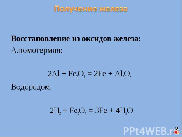 Получение железа Восстановление из оксидов железа:Алюмотермия: 2Al + Fe2O3 = 2Fe + Al2O3Водородом: 2Н2 + Fe3O4 = 3Fe + 4H2O