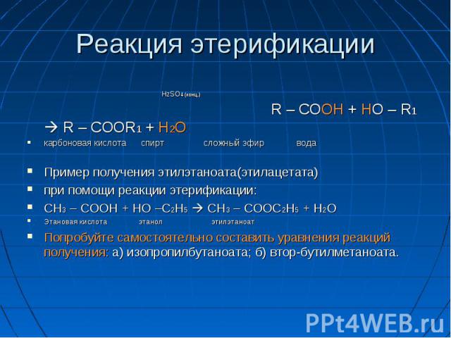 Реакция этерификации Н2SO4 (конц.) R – COOH + HO – R1 R – COOR1 + H2Oкарбоновая кислота спирт сложный эфир водаПример получения этилэтаноата(этилацетата)при помощи реакции этерификации:CH3 – COOH + HO –C2H5 CH3 – COOC2H5 + H2OЭтановая кислота этанол…