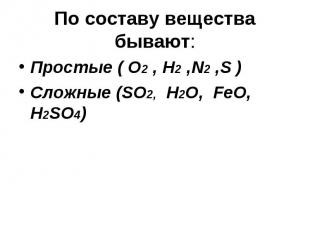 По составу вещества бывают: Простые ( О2 , Н2 ,N2 ,S )Сложные (SO2, H2O, FeO, H2