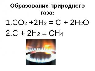 Образование природного газа: CO2 +2H2 = C + 2H2OC + 2H2 = CH4