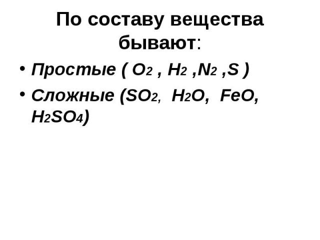 По составу вещества бывают: Простые ( О2 , Н2 ,N2 ,S )Сложные (SO2, H2O, FeO, H2SO4)