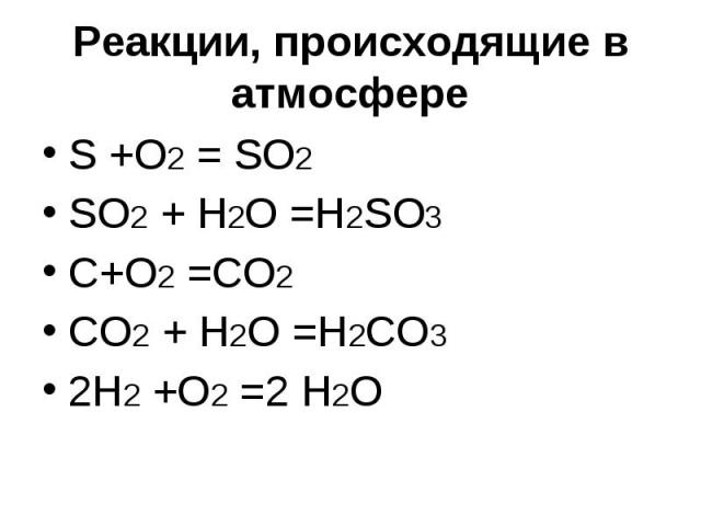 Реакции, происходящие в атмосфере S +O2 = SO2SO2 + H2O =H2SO3C+O2 =CO2CO2 + H2O =H2CO32H2 +O2 =2 H2O