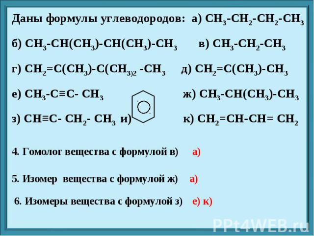 Даны формулы углеводородов: а) CH3-CH2-CH2-CH3 б) CH3-CH(CH3)-CH(CH3)-CH3 в) CH3-CH2-CH3 г) CH2=C(CH3)-C(CH3)2 -CH3 д) CH2=C(CH3)-CH3 е) CH3-C≡C- CH3 ж) CH3-CH(CH3)-CH3 з) CH≡C- CH2- CH3 и) к) CH2=CH-CH= CH2 4. Гомолог вещества с формулой в) 5. Изом…