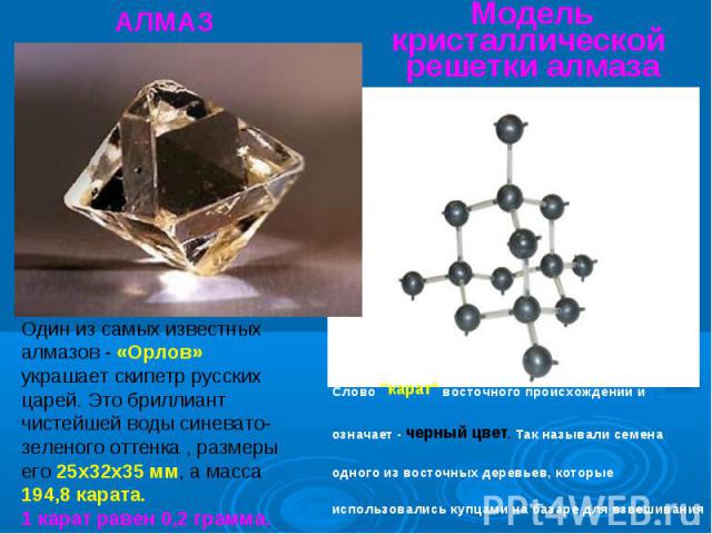 Модель кристаллической решетки алмаза Один из самых известных алмазов - «Орлов» украшает скипетр русских царей. Это бриллиант чистейшей воды синевато-зеленого оттенка , размеры его 25х32х35 мм, а масса 194,8 карата.1 карат равен 0,2 грамма. Слово 