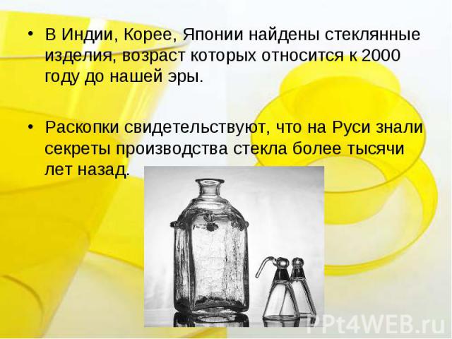 В Индии, Корее, Японии найдены стеклянные изделия, возраст которых относится к 2000 году до нашей эры. Раскопки свидетельствуют, что на Руси знали секреты производства стекла более тысячи лет назад.