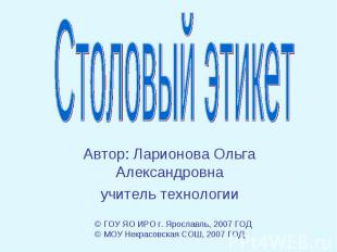 Столовый этикет Автор: Ларионова Ольга Александровнаучитель технологии © ГОУ ЯО