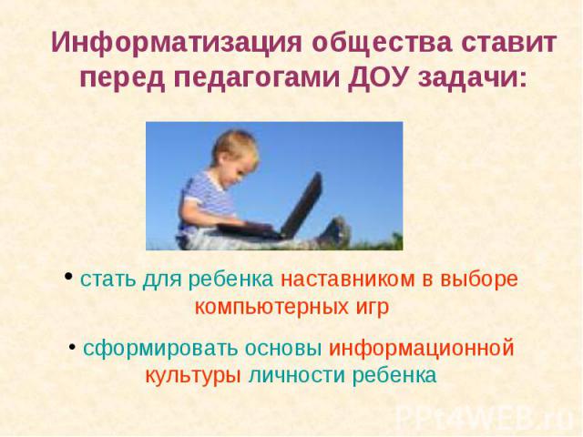 Информатизация общества ставит перед педагогами ДОУ задачи: стать для ребенка наставником в выборе компьютерных игр сформировать основы информационной культуры личности ребенка