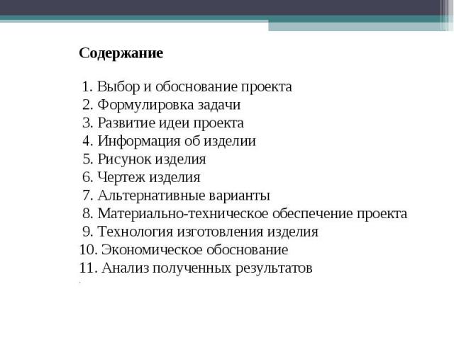 Содержание 1. Выбор и обоснование проекта 2. Формулировка задачи 3. Развитие идеи проекта 4. Информация об изделии 5. Рисунок изделия 6. Чертеж изделия 7. Альтернативные варианты 8. Материально-техническое обеспечение проекта 9. Технология изготовле…