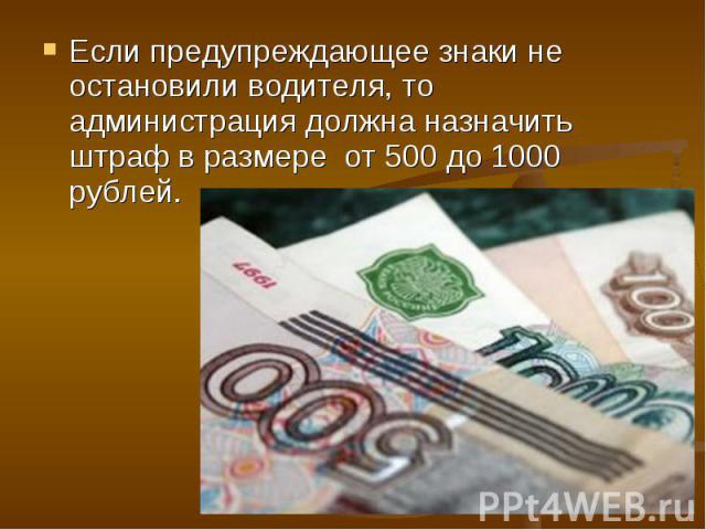 Если предупреждающее знаки не остановили водителя, то администрация должна назначить штраф в размере от 500 до 1000 рублей.