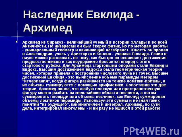 Наследник Евклида - Архимед Архимед из Сиракуз - величайший ученый в истории Эллады и во всей Античности. По интересам он был скорее физик, но по методам работы - универсальный геометр и начинающий алгебраист. Юность он провел в Александрии, учась у…