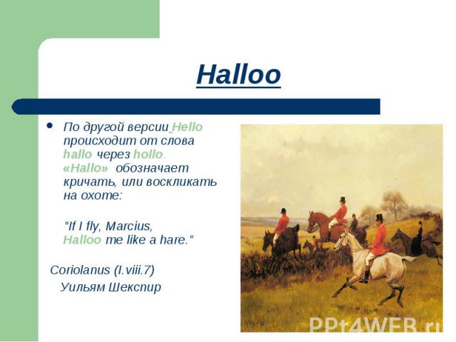 Halloo По другой версии Hello происходит от слова hallo через hollo.«Hallo» обозначает кричать, или воскликать на охоте: 
