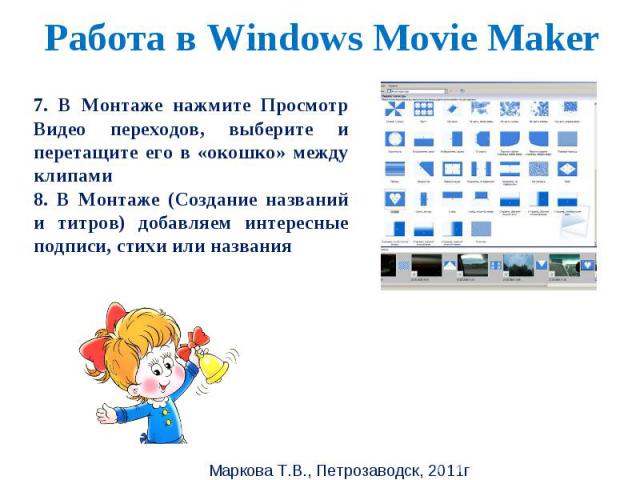 Работа в Windows Movie Maker 7. В Монтаже нажмите Просмотр Видео переходов, выберите и перетащите его в «окошко» между клипами8. В Монтаже (Создание названий и титров) добавляем интересные подписи, стихи или названия