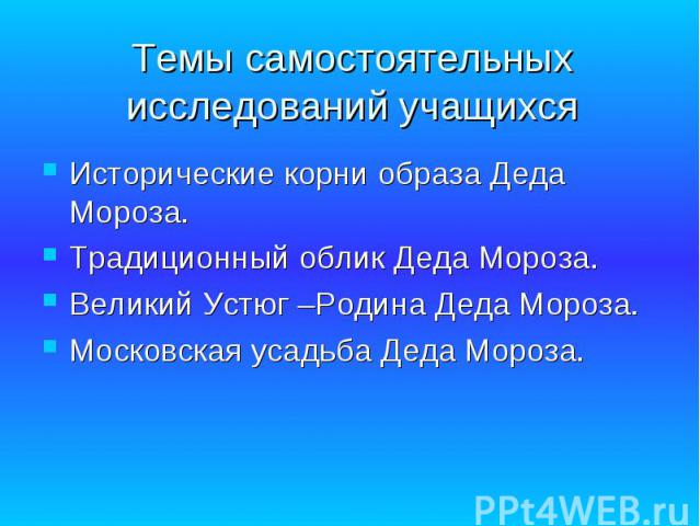 Темы самостоятельных исследований учащихся Исторические корни образа Деда Мороза.Традиционный облик Деда Мороза.Великий Устюг –Родина Деда Мороза.Московская усадьба Деда Мороза.