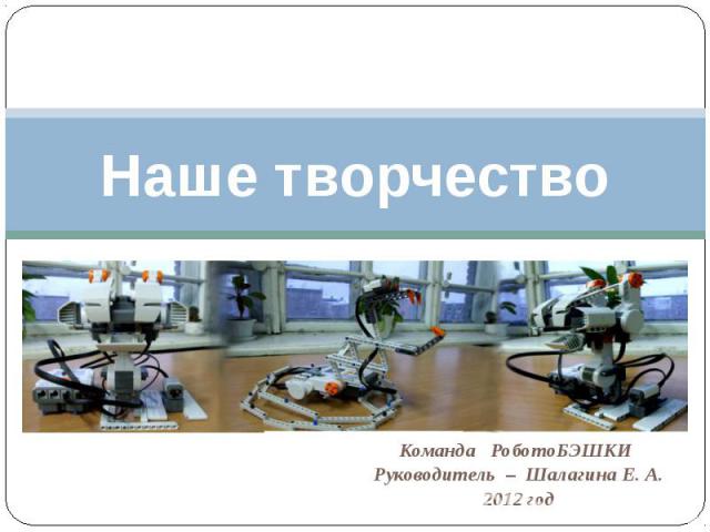 Наше творчество Команда РоботоБЭШКИ Руководитель – Шалагина Е. А.2012 год
