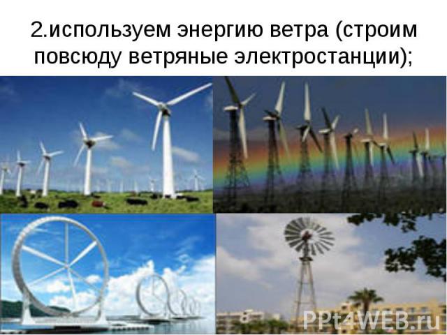 2.используем энергию ветра (строим повсюду ветряные электростанции);