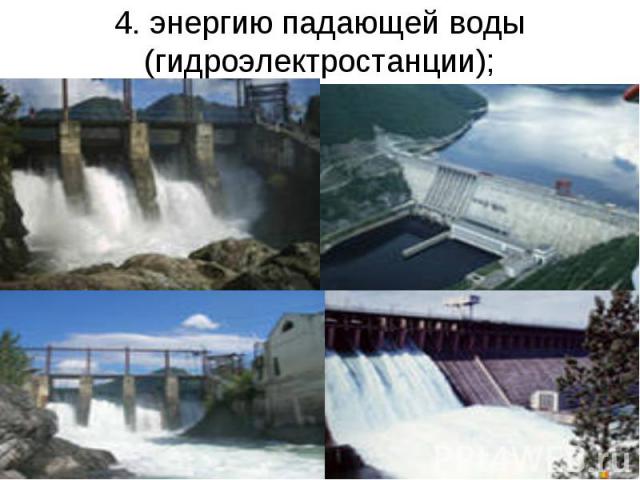 4. энергию падающей воды (гидроэлектростанции);