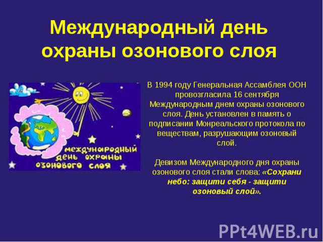 Международный день охраны озонового слоя В 1994 году Генеральная Ассамблея ООН провозгласила 16 сентября Международным днем охраны озонового слоя. День установлен в память о подписании Монреальского протокола по веществам, разрушающим озоновый слой.…