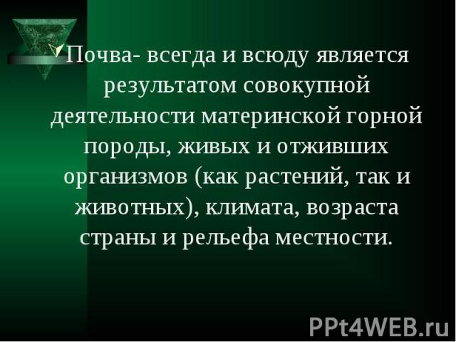 Почва- всегда и всюду является результатом совокупной деятельности материнской горной породы, живых и отживших организмов (как растений, так и животных), климата, возраста страны и рельефа местности.