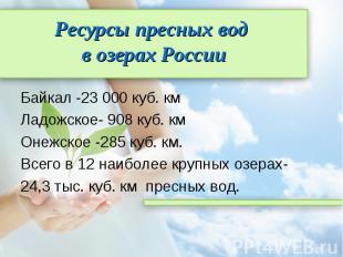 Ресурсы пресных вод в озерах России Байкал -23 000 куб. кмЛадожское- 908 куб. км