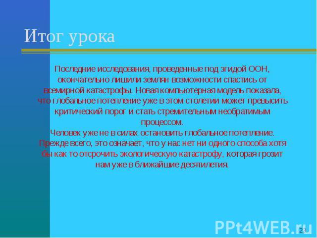 Итог урока Последние исследования, проведенные под эгидой ООН, окончательно лишили землян возможности спастись от всемирной катастрофы. Новая компьютерная модель показала, что глобальное потепление уже в этом столетии может превысить критический пор…