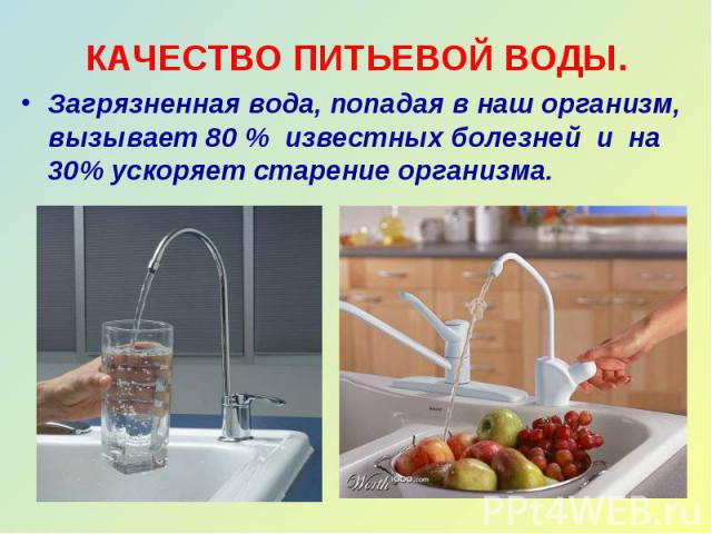 КАЧЕСТВО ПИТЬЕВОЙ ВОДЫ. Загрязненная вода, попадая в наш организм, вызывает 80 % известных болезней и на 30% ускоряет старение организма.