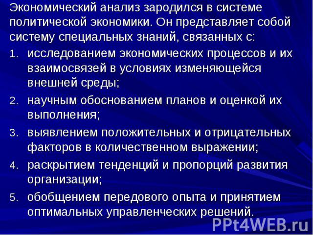 Экономический анализ зародился в системе политической экономики. Он представляет собой систему специальных знаний, связанных с: исследованием экономических процессов и их взаимосвязей в условиях изменяющейся внешней среды;научным обоснованием планов…