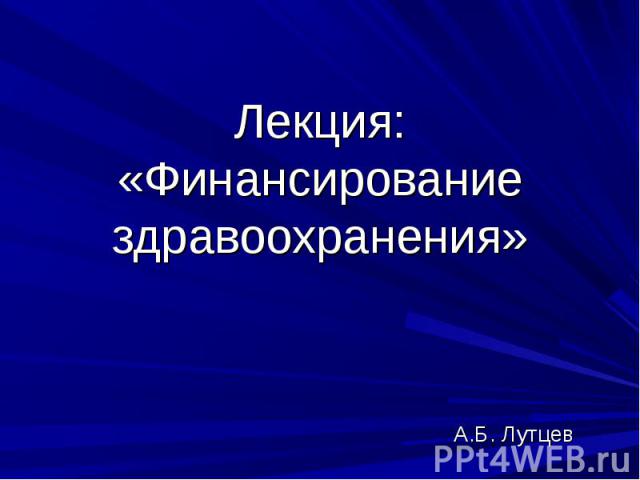 Лекция: «Финансирование здравоохранения»А.Б. Лутцев