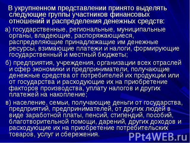 В укрупненном представлении принято выделять следующие группы участников финансовых отношений и распределения денежных средств: а) государственные, региональные, муниципальные органы, владеющие, распоряжающиеся, распределяющие принадлежащие им денеж…