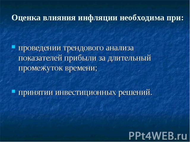 Оценка влияния инфляции необходима при: проведении трендового анализа показателей прибыли за длительный промежуток времени;принятии инвестиционных решений.