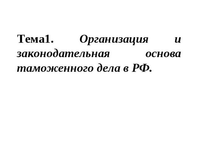 Тема1. Организация и законодательная основа таможенного дела в РФ.