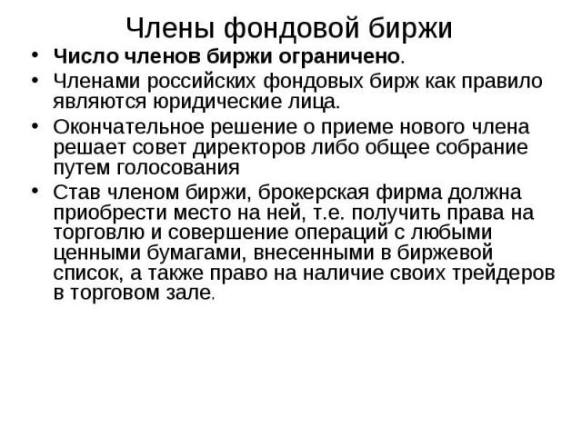 Число членов биржи ограничено.Членами российских фондовых бирж как правило являются юридические лица.Окончательное решение о приеме нового члена решает совет директоров либо общее собрание путем голосованияСтав членом биржи, брокерская фирма должна …