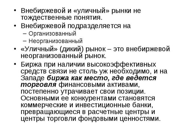 Внебиржевой и «уличный» рынки не тождественные понятия.Внебиржевой подразделяется наОрганизованныйНеорганизованный«Уличный» (дикий) рынок – это внебиржевой неорганизованный рынок.Биржа при наличии высокоэффективных средств связи не столь уж необходи…