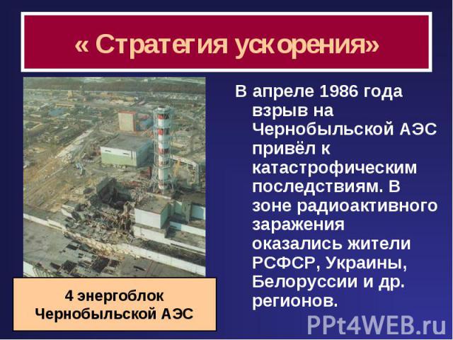 « Стратегия ускорения» В апреле 1986 года взрыв на Чернобыльской АЭС привёл к катастрофическим последствиям. В зоне радиоактивного заражения оказались жители РСФСР, Украины, Белоруссии и др. регионов. 4 энергоблокЧернобыльской АЭС