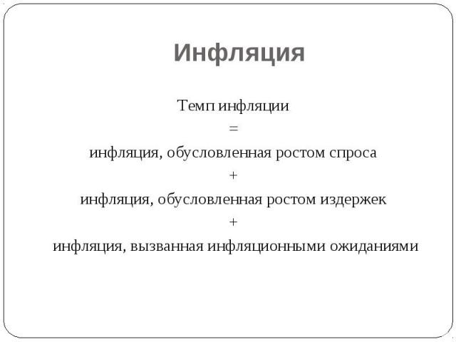 Инфляция Темп инфляции = инфляция, обусловленная ростом спроса + инфляция, обусловленная ростом издержек + инфляция, вызванная инфляционными ожиданиями