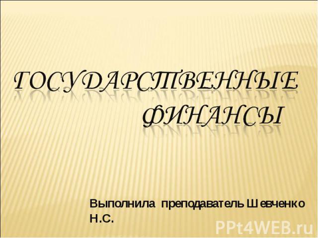 Государственные финансы Выполнила преподаватель Шевченко Н.С.