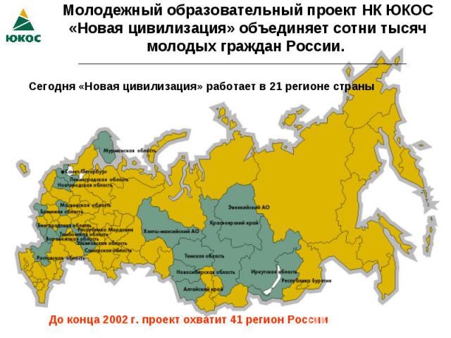 Молодежный образовательный проект НК ЮКОС «Новая цивилизация» объединяет сотни тысяч молодых граждан России. Сегодня «Новая цивилизация» работает в 21 регионе страны До конца 2002 г. проект охватит 41 регион России