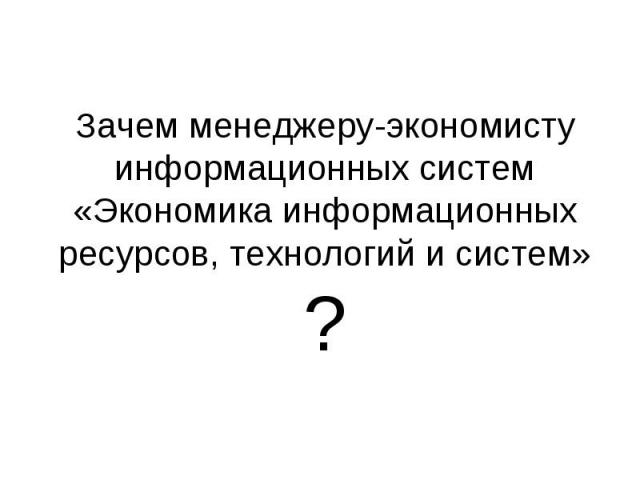 Зачем менеджеру-экономисту информационных систем «Экономика информационных ресурсов, технологий и систем»?