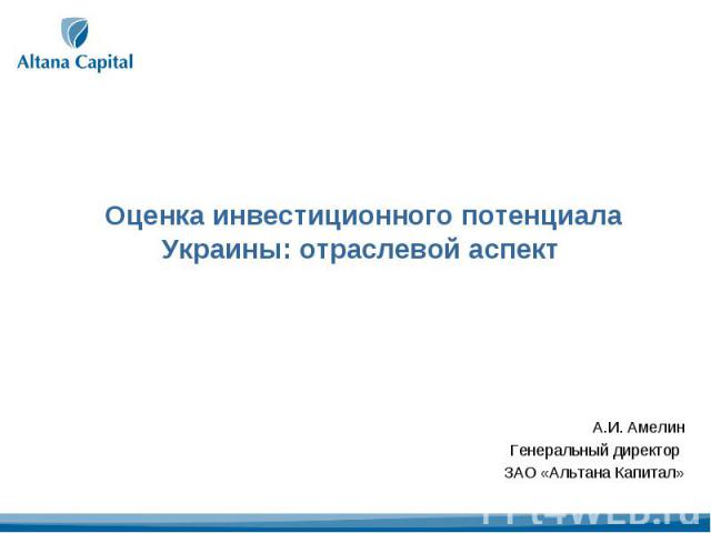 Оценка инвестиционного потенциала Украины: отраслевой аспект А.И. АмелинГенеральный директор ЗАО «Альтана Капитал»