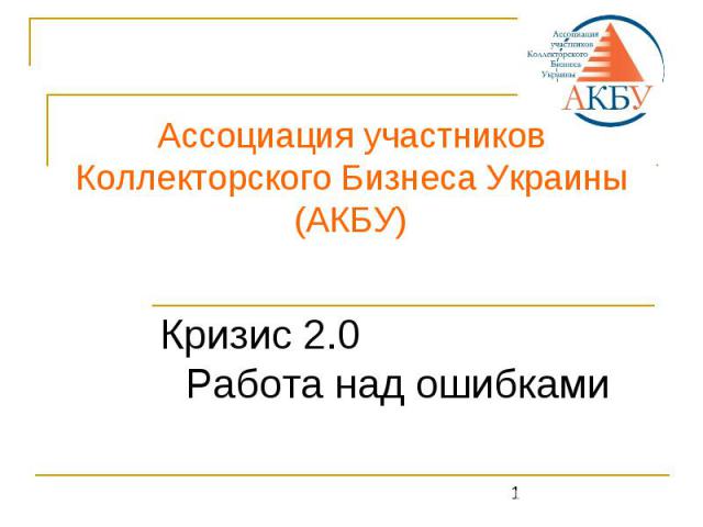 Ассоциация участников Коллекторского Бизнеса Украины (АКБУ) Кризис 2.0Работа над ошибками