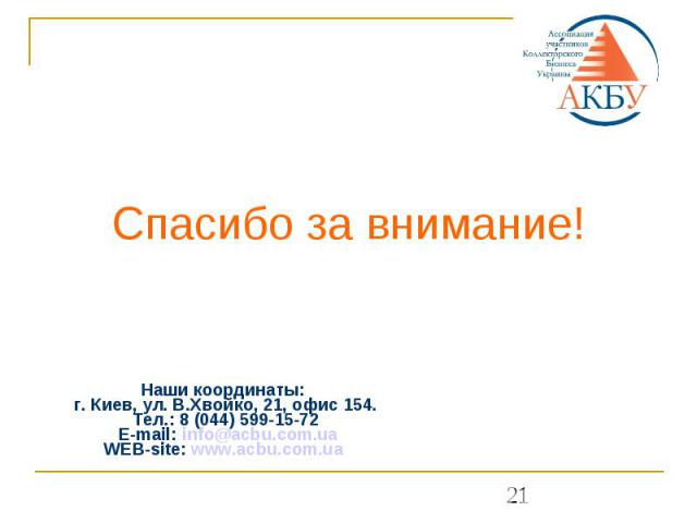 Спасибо за внимание! Наши координаты: г. Киев, ул. В.Хвойко, 21, офис 154. Тел.: 8 (044) 599-15-72 E-mail: info@acbu.com.uaWEB-site: www.acbu.com.ua