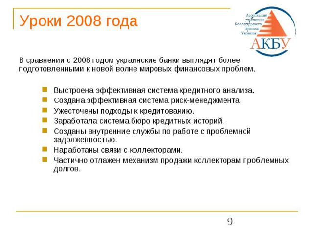 Уроки 2008 года В сравнении с 2008 годом украинские банки выглядят более подготовленными к новой волне мировых финансовых проблем.Выстроена эффективная система кредитного анализа.Создана эффективная система риск-менеджментаУжесточены подходы к креди…