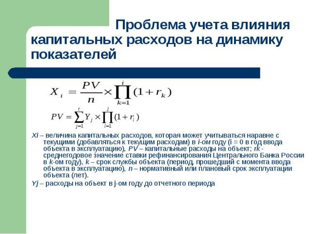 Проблема учета влияния капитальных расходов на динамику показателей Xi – величина капитальных расходов, которая может учитываться наравне с текущими (добавляться к текущим расходам) в i-ом году (i = 0 в год ввода объекта в эксплуатацию), PV – капита…