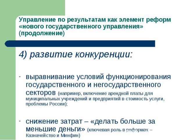 Управление по результатам как элемент реформ «нового государственного управления» (продолжение) 4) развитие конкуренции:выравнивание условий функционирования государственного и негосударственного секторов (например, включение арендной платы для муни…