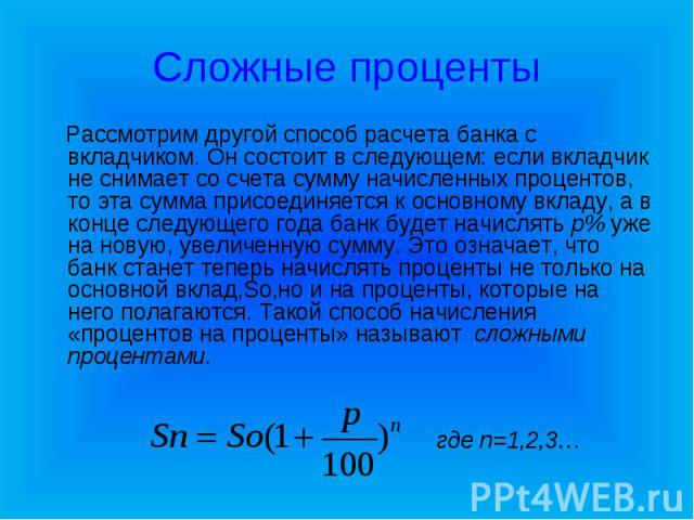 Рассмотрим другой способ расчета банка с вкладчиком. Он состоит в следующем: если вкладчик не снимает со счета сумму начисленных процентов, то эта сумма присоединяется к основному вкладу, а в конце следующего года банк будет начислять p% уже на нову…