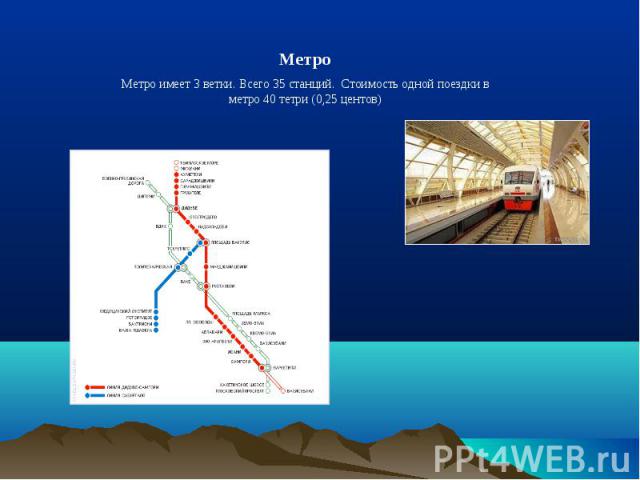 МетроМетро имеет 3 ветки. Всего 35 станций. Стоимость одной поездки в метро 40 тетри (0,25 центов)
