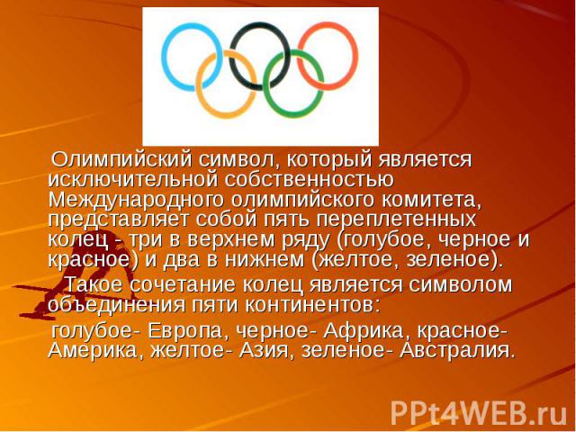 Олимпийский символ, который является исключительной собственностью Международного олимпийского комитета, представляет собой пять переплетенных колец - три в верхнем ряду (голубое, черное и красное) и два в нижнем (желтое, зеленое). Такое сочетание к…