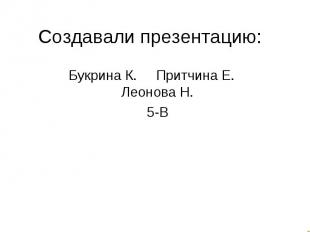 Создавали презентацию:Букрина К. Притчина Е. Леонова Н.5-В