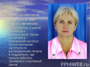 Иванова Людмила Константиновна.Родилась в 1962 году в Смоленске.Когда училась в