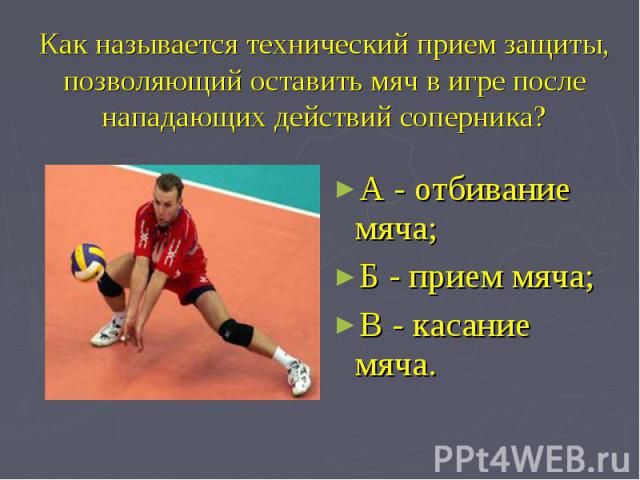 Как называется технический прием защиты, позволяющий оставить мяч в игре после нападающих действий соперника? А - отбивание мяча;Б - прием мяча;В - касание мяча.